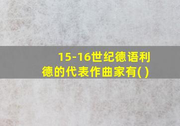 15-16世纪德语利德的代表作曲家有( )